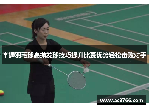 掌握羽毛球高抛发球技巧提升比赛优势轻松击败对手