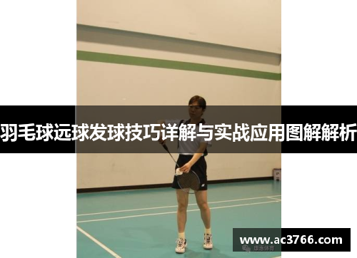 羽毛球远球发球技巧详解与实战应用图解解析