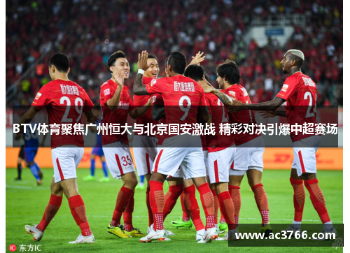 BTV体育聚焦广州恒大与北京国安激战 精彩对决引爆中超赛场