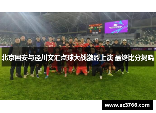 北京国安与泾川文汇点球大战激烈上演 最终比分揭晓