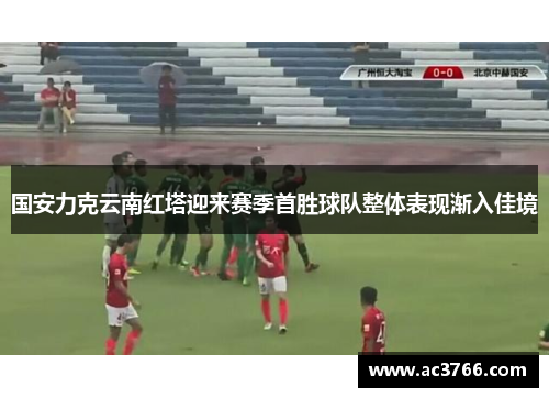 国安力克云南红塔迎来赛季首胜球队整体表现渐入佳境