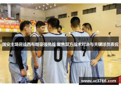 国安主场迎战西布朗豪强挑战 聚焦双方战术对决与关键球员表现