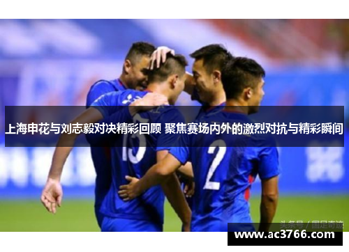 上海申花与刘志毅对决精彩回顾 聚焦赛场内外的激烈对抗与精彩瞬间