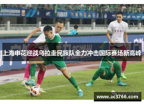 上海申花迎战乌拉圭民族队全力冲击国际赛场新高峰