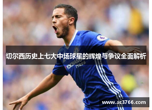 切尔西历史上七大中场球星的辉煌与争议全面解析