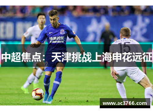 中超焦点：天津挑战上海申花远征