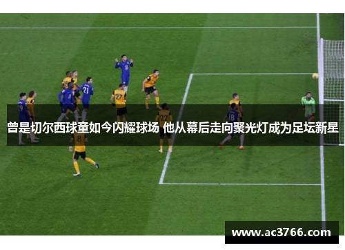 曾是切尔西球童如今闪耀球场 他从幕后走向聚光灯成为足坛新星