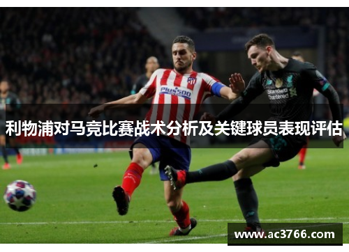 利物浦对马竞比赛战术分析及关键球员表现评估