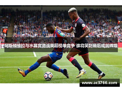 阿斯顿维拉与水晶宫激战英超榜单竞争 谁将笑到最后成就辉煌