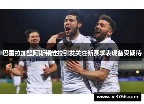 巴雷拉加盟阿斯顿维拉引发关注新赛季表现备受期待