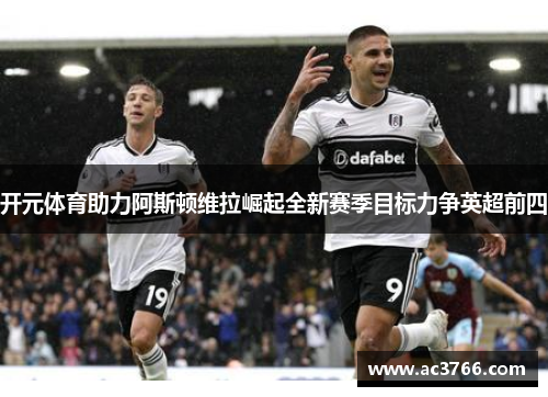 开元体育助力阿斯顿维拉崛起全新赛季目标力争英超前四