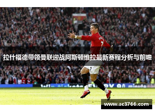 拉什福德带领曼联迎战阿斯顿维拉最新赛程分析与前瞻