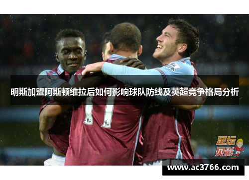 明斯加盟阿斯顿维拉后如何影响球队防线及英超竞争格局分析