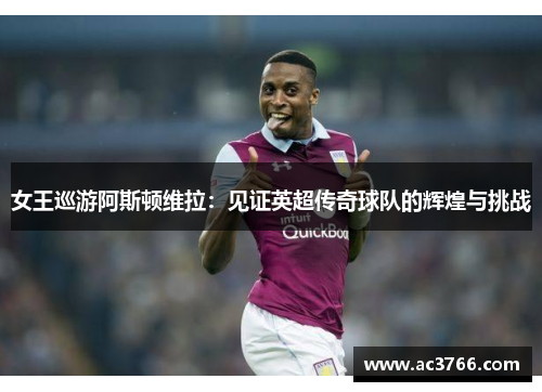 女王巡游阿斯顿维拉：见证英超传奇球队的辉煌与挑战